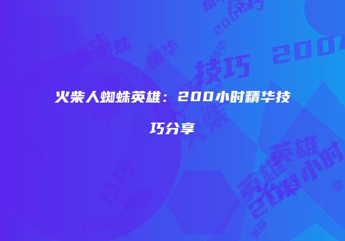 火柴人蜘蛛英雄：200小时精华技巧分享