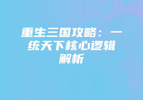 重生三国攻略：一统天下核心逻辑解析