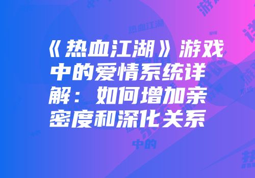 《热血江湖》游戏中的爱情系统详解：如何增加亲密度和深化关系