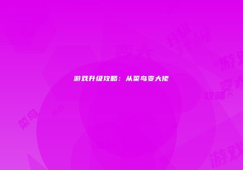 游戏升级攻略：从菜鸟变大佬
