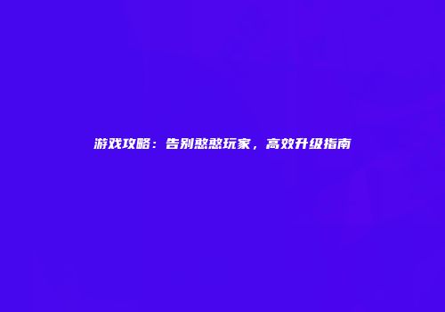 游戏攻略：告别憨憨玩家，高效升级指南