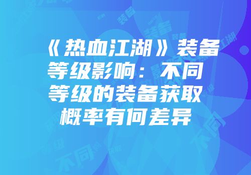 《热血江湖》装备等级影响：不同等级的装备获取概率有何差异