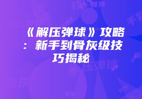 《解压弹球》攻略：新手到骨灰级技巧揭秘