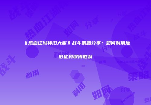 《热血江湖怀旧大服》战斗策略分享：如何利用地形优势取得胜利