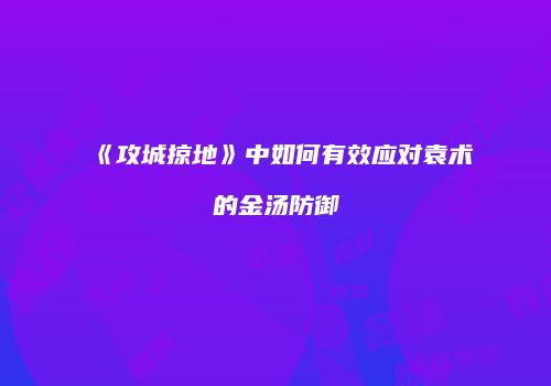 《攻城掠地》中如何有效应对袁术的金汤防御