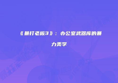 《暴打老板3》：办公室武器库的暴力美学