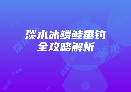 淡水冰鳞鲑垂钓全攻略解析