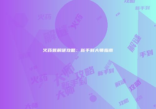 火药猴解谜攻略：新手到大师指南