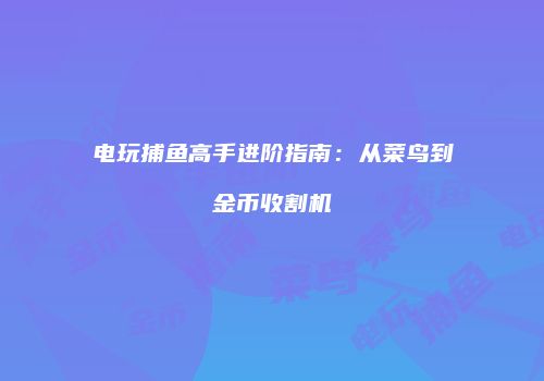 电玩捕鱼高手进阶指南：从菜鸟到金币收割机