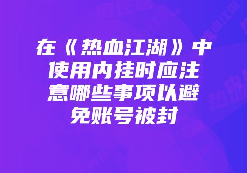 在《热血江湖》中使用内挂时应注意哪些事项以避免账号被封