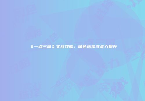 《一点三国》实战攻略：角色选择与战力提升