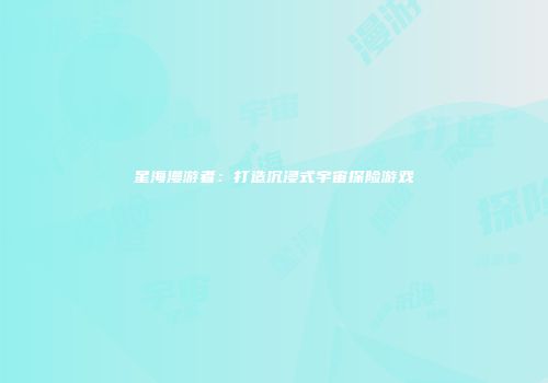 星海漫游者：打造沉浸式宇宙探险游戏