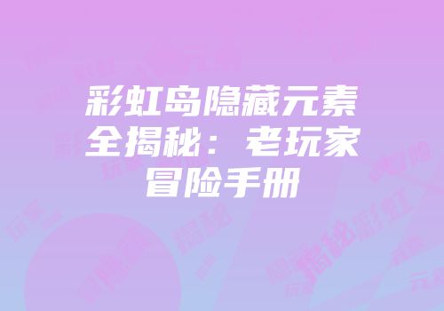 彩虹岛隐藏元素全揭秘：老玩家冒险手册