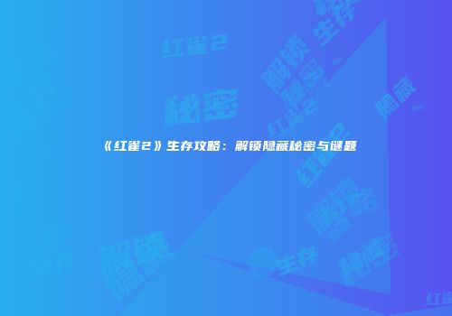 《红雀2》生存攻略：解锁隐藏秘密与谜题