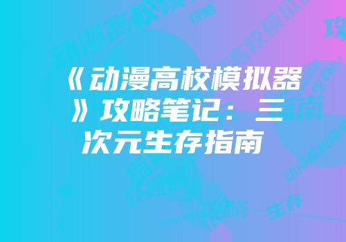 《动漫高校模拟器》攻略笔记：三次元生存指南