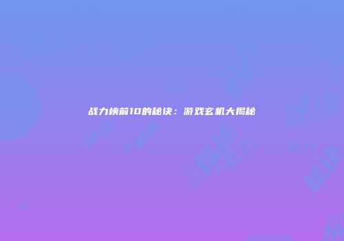 战力榜前10的秘诀：游戏玄机大揭秘