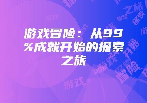 游戏冒险：从99%成就开始的探索之旅