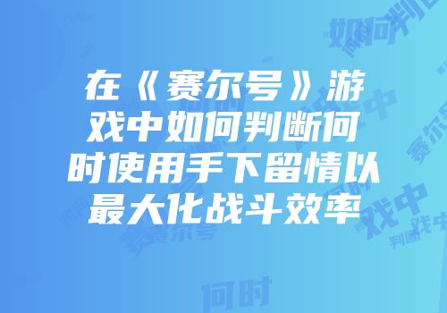 在《赛尔号》游戏中如何判断何时使用手下留情以最大化战斗效率