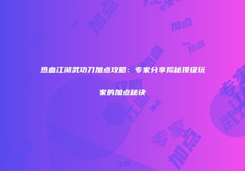 热血江湖武功刀加点攻略：专家分享揭秘顶级玩家的加点秘诀