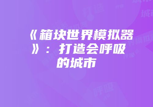 《箱块世界模拟器》：打造会呼吸的城市