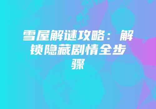 雪屋解谜攻略:解锁隐藏剧情全步骤