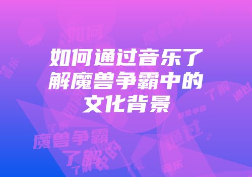 如何通过音乐了解魔兽争霸中的文化背景