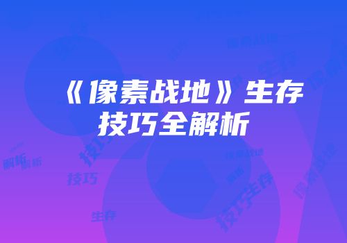 《像素战地》生存技巧全解析