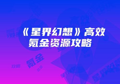《星界幻想》高效氪金资源攻略