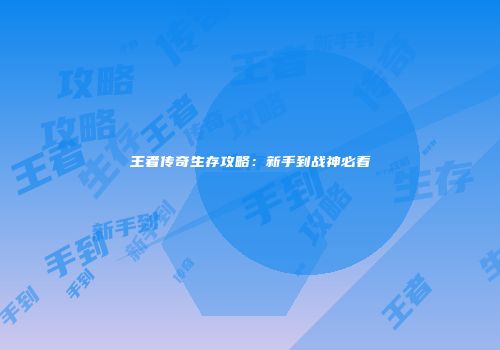 王者传奇生存攻略：新手到战神必看