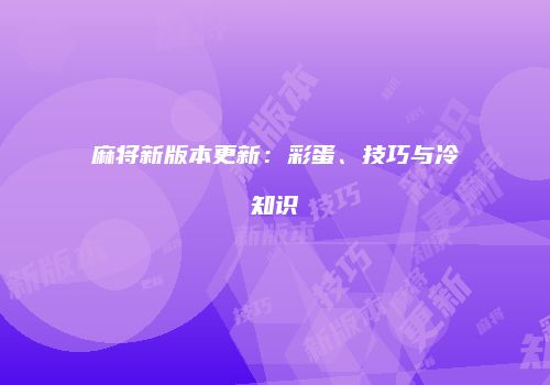 麻将新版本更新：彩蛋、技巧与冷知识