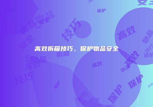 高效拆箱技巧，保护物品安全