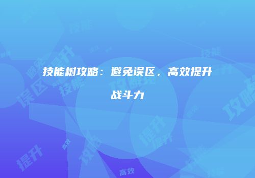 技能树攻略：避免误区，高效提升战斗力