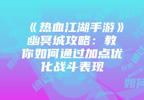 《热血江湖手游》幽冥城攻略：教你如何通过加点优化战斗表现