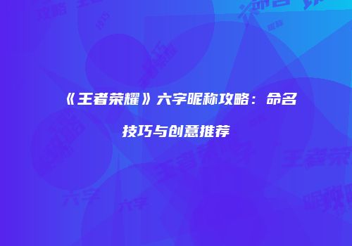 《王者荣耀》六字昵称攻略：命名技巧与创意推荐