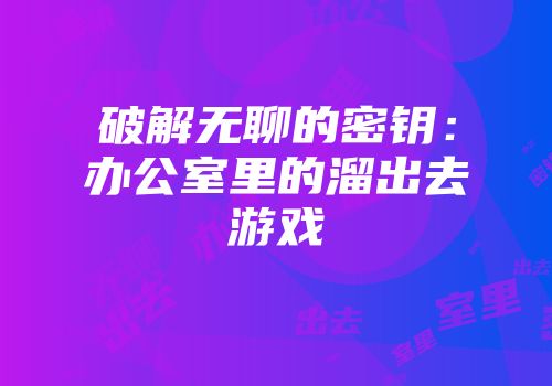 破解无聊的密钥：办公室里的溜出去游戏