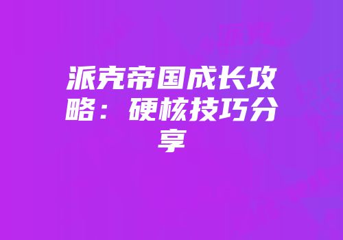 派克帝国成长攻略：硬核技巧分享