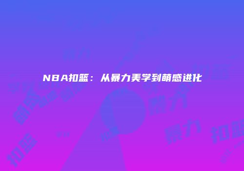 NBA扣篮：从暴力美学到萌感进化