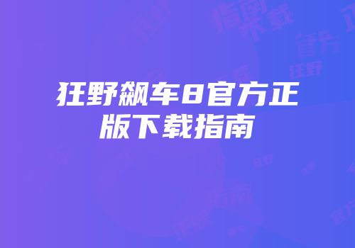 狂野飙车8官方正版下载指南
