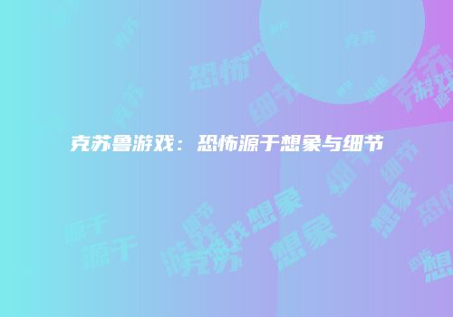 克苏鲁游戏：恐怖源于想象与细节