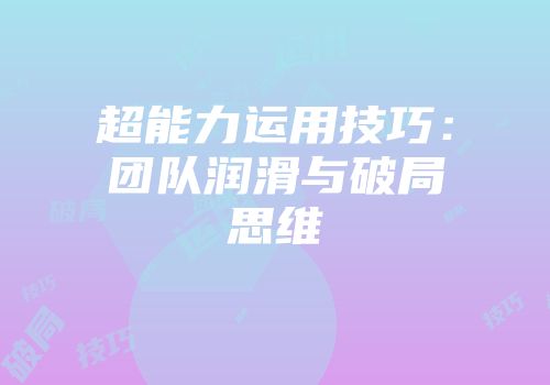 超能力运用技巧：团队润滑与破局思维