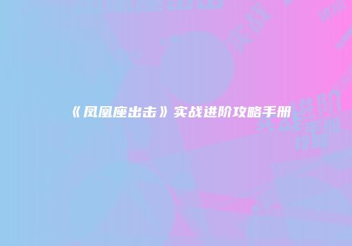 《凤凰座出击》实战进阶攻略手册