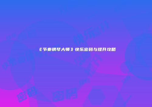 《节奏钢琴大师》快乐密码与提升攻略