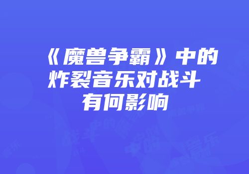 《魔兽争霸》中的炸裂音乐对战斗有何影响