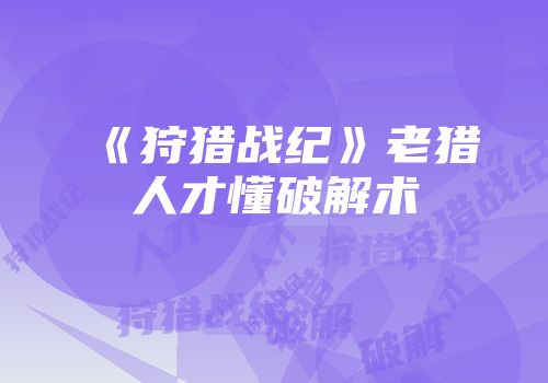 《狩猎战纪》老猎人才懂破解术