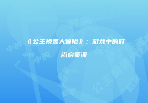 《公主换装大冒险》：游戏中的时尚启蒙课