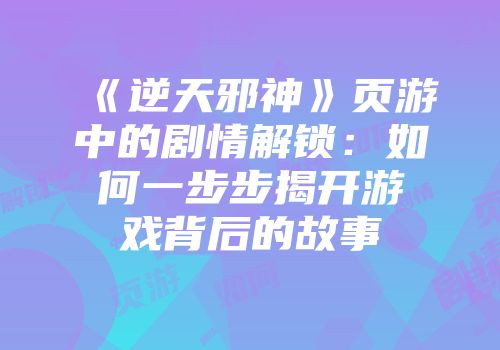 《逆天邪神》页游中的剧情解锁:如何一步步揭开游戏背后的故事
