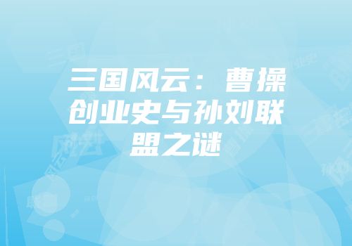 三国风云:曹操创业史与孙刘联盟之谜