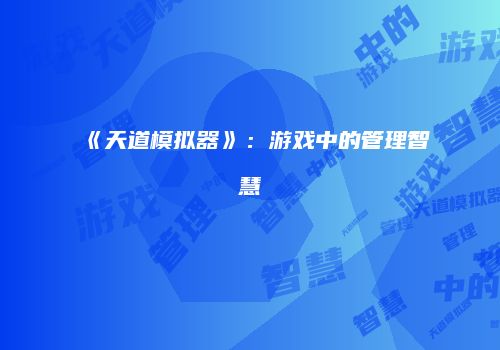 《天道模拟器》：游戏中的管理智慧
