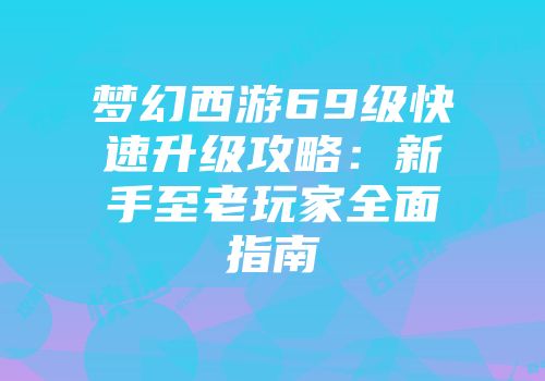 梦幻西游69级快速升级攻略：新手至老玩家全面指南