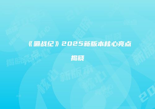 《嘣战纪》2025新版本核心亮点揭晓